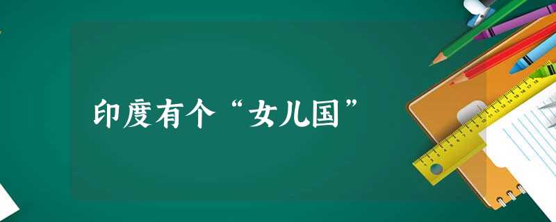 印度有个“女儿国” 印度有个“女儿国”