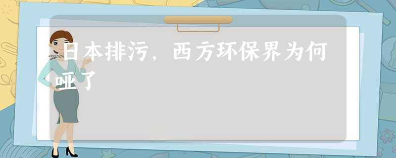 日本排污,西方环保界为何哑了 日本排污,西方环保界为何哑了