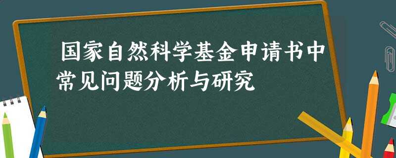国家自然科学基金申请书中常见问题分析与研究 国家自然科学基金申请书中常见问题分析与研究