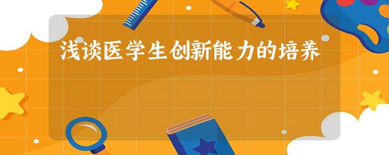 浅谈医学生创新能力的培养 浅谈医学生创新能力的培养