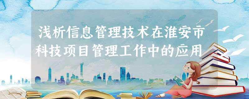 浅析信息管理技术在淮安市科技项目管理工作中的应用 浅析信息管理技术在淮安市科技项目管理工作中的应用