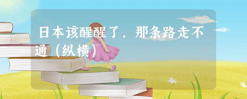 日本该醒醒了,那条路走不通(纵横) 日本该醒醒了,那条路走不通(纵横)