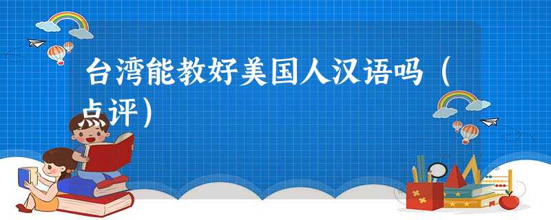 台湾能教好美国人汉语吗(点评) 台湾能教好美国人汉语吗(点评)