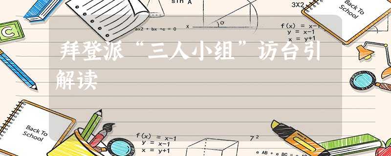 拜登派“三人小组”访台引解读 拜登派“三人小组”访台引解读