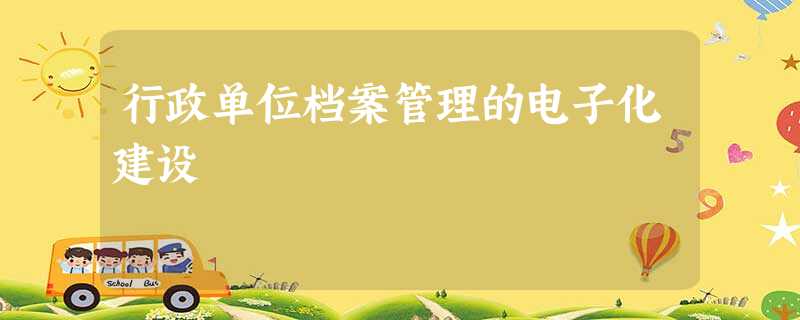 行政单位档案管理的电子化建设 行政单位档案管理的电子化建设
