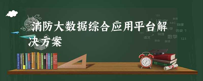 消防大数据综合应用平台解决方案 消防大数据综合应用平台解决方案