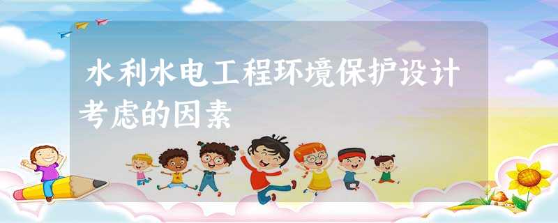 水利水电工程环境保护设计考虑的因素 水利水电工程环境保护设计考虑的因素