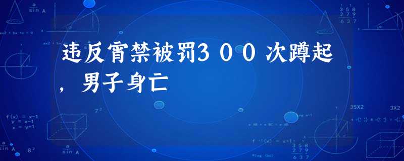 违反宵禁被罚300次蹲起,男子身亡 违反宵禁被罚300次蹲起,男子身亡