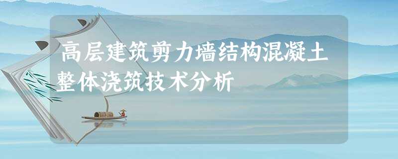 高层建筑剪力墙结构混凝土整体浇筑技术分析 高层建筑剪力墙结构混凝土整体浇筑技术分析