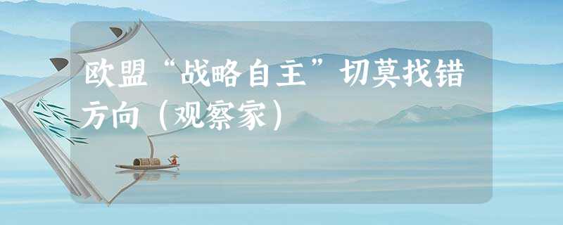 欧盟“战略自主”切莫找错方向(观察家) 欧盟“战略自主”切莫找错方向(观察家)