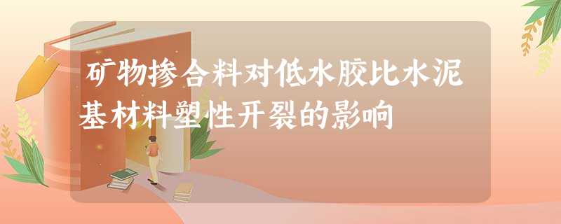 矿物掺合料对低水胶比水泥基材料塑性开裂的影响 矿物掺合料对低水胶比水泥基材料塑性开裂的影响