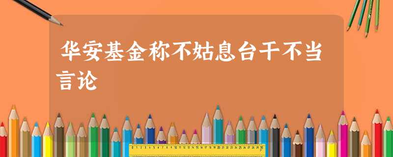 华安基金称不姑息台干不当言论 华安基金称不姑息台干不当言论