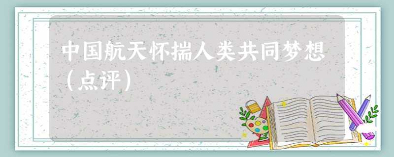 中国航天怀揣人类共同梦想(点评) 中国航天怀揣人类共同梦想(点评)