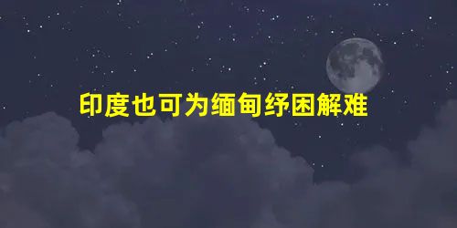 印度也可为缅甸纾困解难 印度也可为缅甸纾困解难