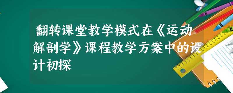 翻转课堂教学模式在《运动解剖学》课程教学方案中的设计初探 翻转课堂教学模式在《运动解剖学》课程教学方案中的设计初探