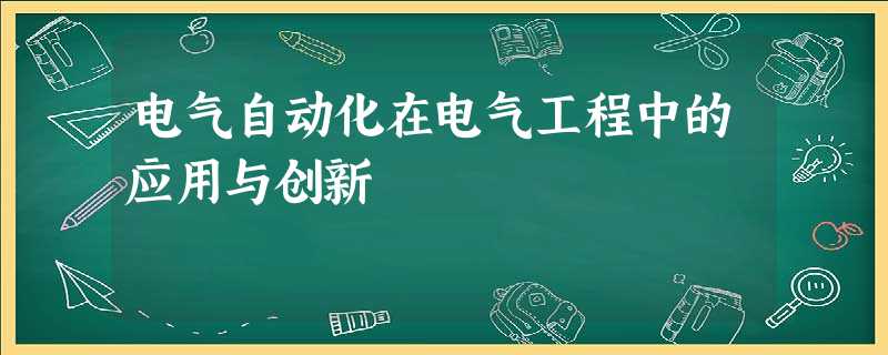 电气自动化在电气工程中的应用与创新 电气自动化在电气工程中的应用与创新