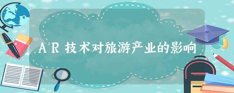 AR技术对旅游产业的影响 AR技术对旅游产业的影响
