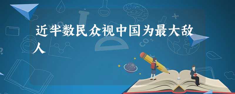 近半数民众视中国为最大敌人 近半数民众视中国为最大敌人