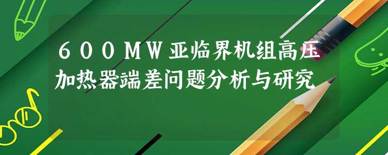 600MW亚临界机组高压加热器端差问题分析与研究 600MW亚临界机组高压加热器端差问题分析与研究