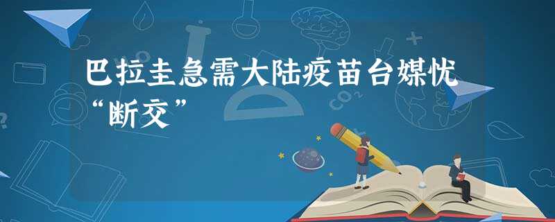 巴拉圭急需大陆疫苗台媒忧“断交” 巴拉圭急需大陆疫苗台媒忧“断交”