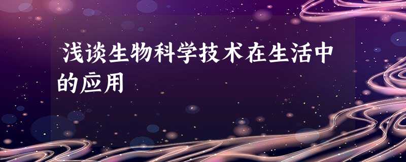 浅谈生物科学技术在生活中的应用 浅谈生物科学技术在生活中的应用