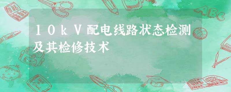 10kV配电线路状态检测及其检修技术 10kV配电线路状态检测及其检修技术