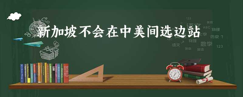 新加坡不会在中美间选边站 新加坡不会在中美间选边站