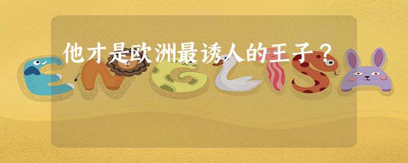 他才是欧洲最诱人的王子? 他才是欧洲最诱人的王子?