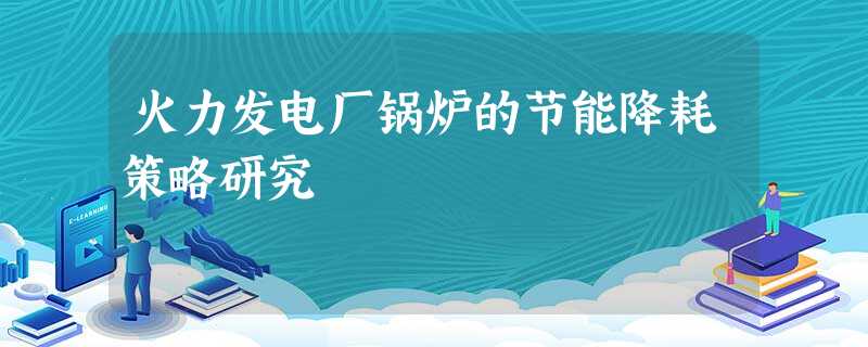 火力发电厂锅炉的节能降耗策略研究 火力发电厂锅炉的节能降耗策略研究