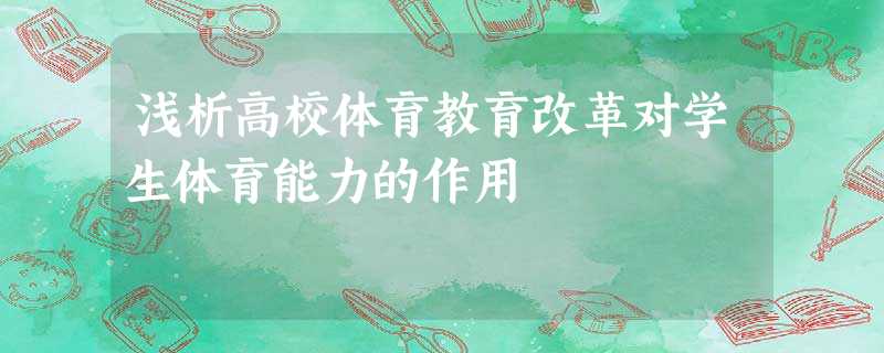 浅析高校体育教育改革对学生体育能力的作用 浅析高校体育教育改革对学生体育能力的作用