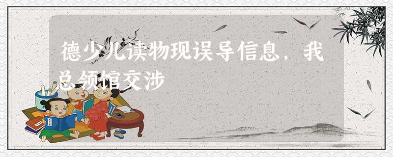 德少儿读物现误导信息,我总领馆交涉 德少儿读物现误导信息,我总领馆交涉