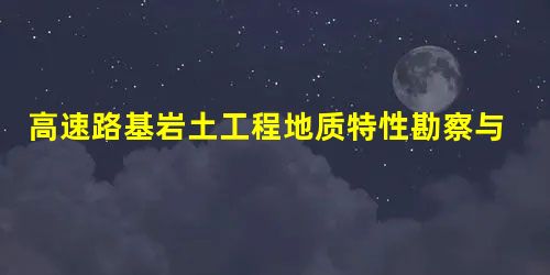 高速路基岩土工程地质特性勘察与分析 高速路基岩土工程地质特性勘察与分析
