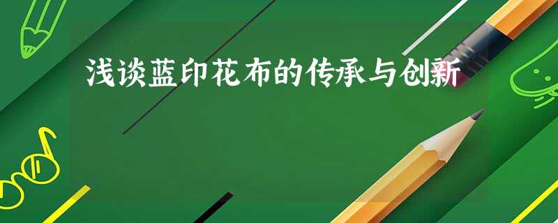 浅谈蓝印花布的传承与创新 浅谈蓝印花布的传承与创新