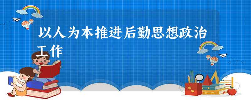 以人为本推进后勤思想政治工作 以人为本推进后勤思想政治工作