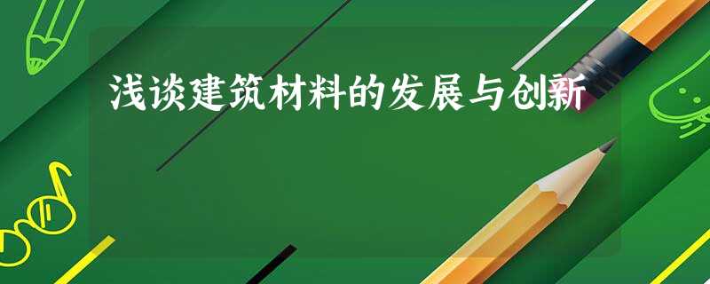浅谈建筑材料的发展与创新 浅谈建筑材料的发展与创新