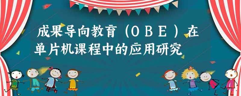 成果导向教育(OBE)在单片机课程中的应用研究 成果导向教育(OBE)在单片机课程中的应用研究
