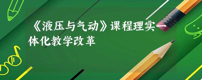 《液压与气动》课程理实一体化教学改革 《液压与气动》课程理实一体化教学改革