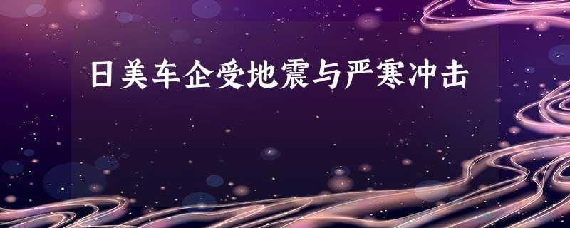 日美车企受地震与严寒冲击 日美车企受地震与严寒冲击