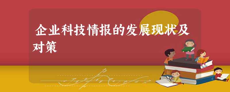 企业科技情报的发展现状及对策 企业科技情报的发展现状及对策