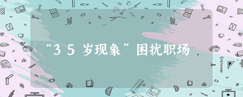 “35岁现象”困扰职场 “35岁现象”困扰职场