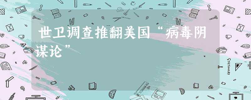 世卫调查推翻美国“病毒阴谋论” 世卫调查推翻美国“病毒阴谋论”