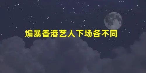 煽暴香港艺人下场各不同 煽暴香港艺人下场各不同