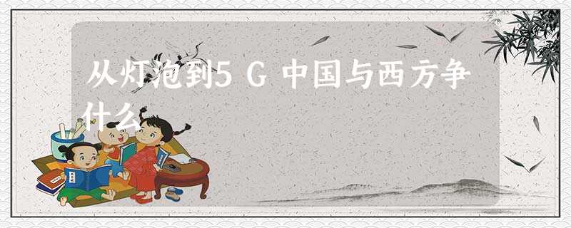 从灯泡到5G中国与西方争什么 从灯泡到5G中国与西方争什么