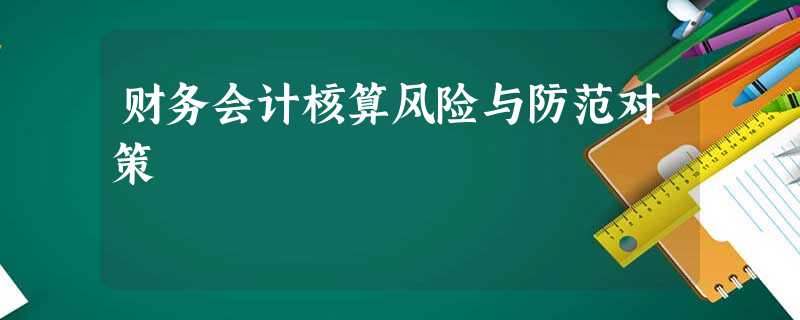 财务会计核算风险与防范对策 财务会计核算风险与防范对策