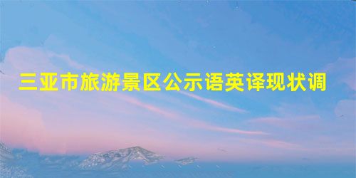 三亚市旅游景区公示语英译现状调查 三亚市旅游景区公示语英译现状调查