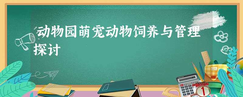 动物园萌宠动物饲养与管理探讨 动物园萌宠动物饲养与管理探讨