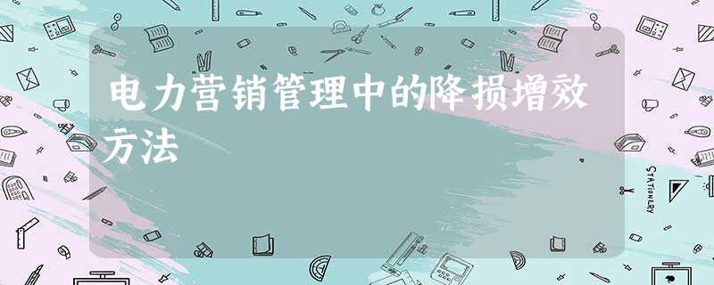 电力营销管理中的降损增效方法 电力营销管理中的降损增效方法