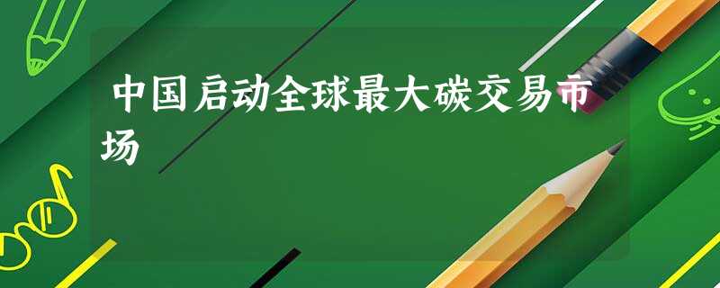 中国启动全球最大碳交易市场 中国启动全球最大碳交易市场