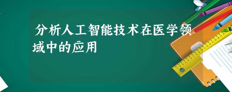 分析人工智能技术在医学领域中的应用 分析人工智能技术在医学领域中的应用
