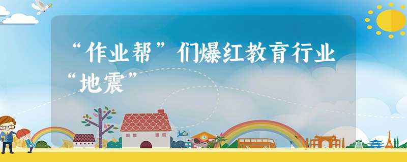 “作业帮”们爆红教育行业“地震” “作业帮”们爆红教育行业“地震”